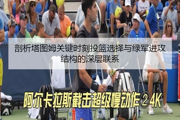 剖析塔图姆关键时刻投篮选择与绿军进攻结构的深层联系