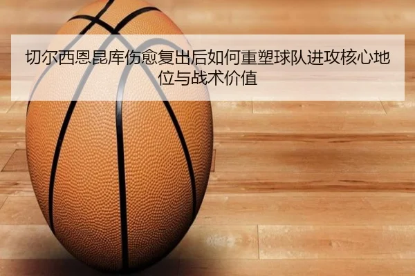 切尔西恩昆库伤愈复出后如何重塑球队进攻核心地位与战术价值