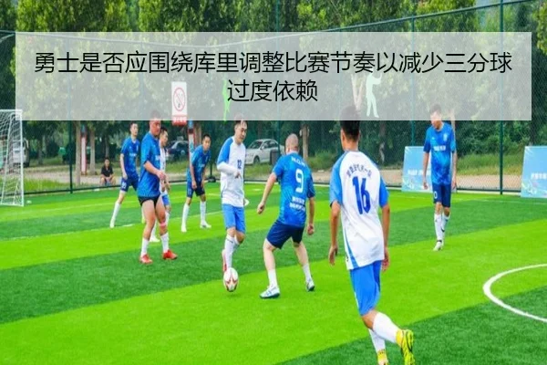 勇士是否应围绕库里调整比赛节奏以减少三分球过度依赖