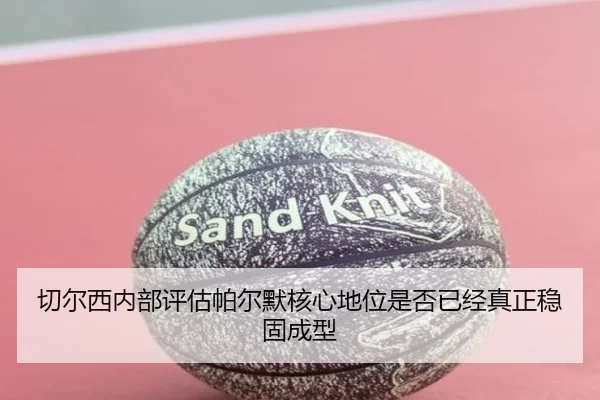 切尔西内部评估帕尔默核心地位是否已经真正稳固成型