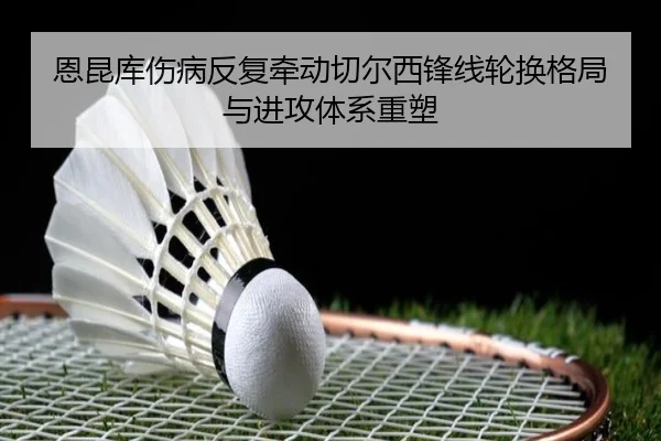 恩昆库伤病反复牵动切尔西锋线轮换格局与进攻体系重塑