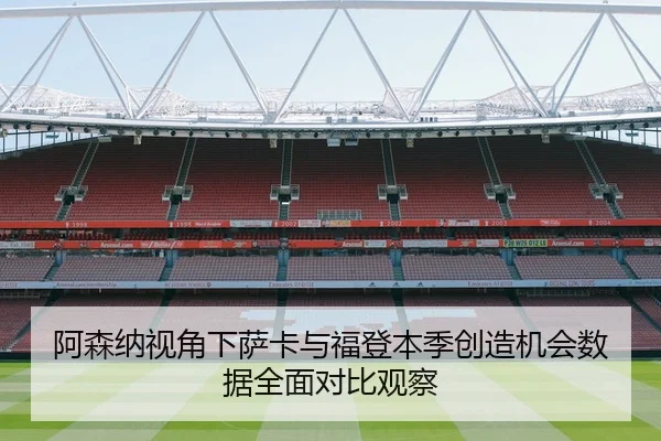 阿森纳视角下萨卡与福登本季创造机会数据全面对比观察