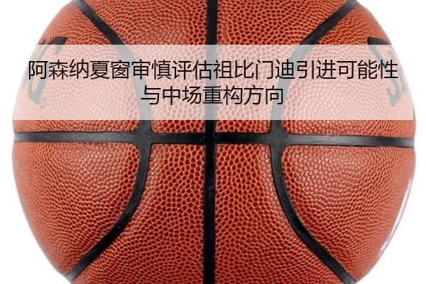 阿森纳夏窗审慎评估祖比门迪引进可能性与中场重构方向