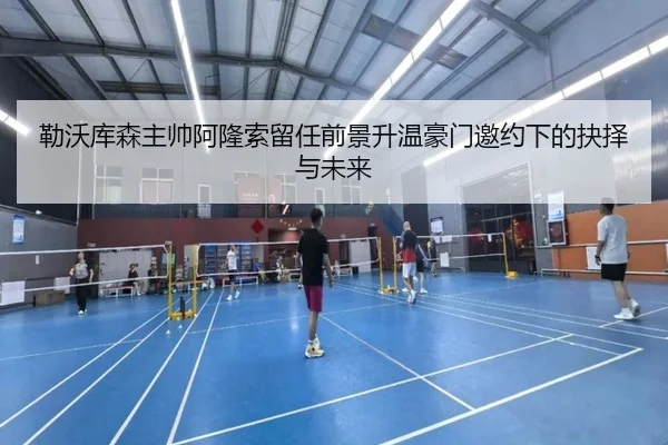勒沃库森主帅阿隆索留任前景升温豪门邀约下的抉择与未来