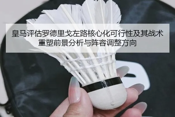 皇马评估罗德里戈左路核心化可行性及其战术重塑前景分析与阵容调整方向 | kaiyun