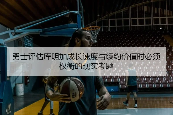 勇士评估库明加成长速度与续约价值时必须权衡的现实考题（kaiyun）