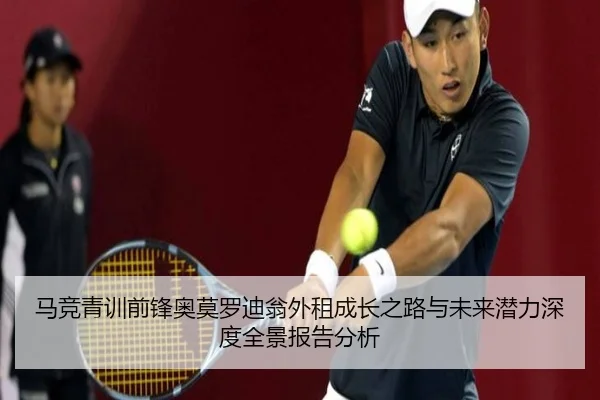 马竞青训前锋奥莫罗迪翁外租成长之路与未来潜力深度全景报告分析 - kaiyun