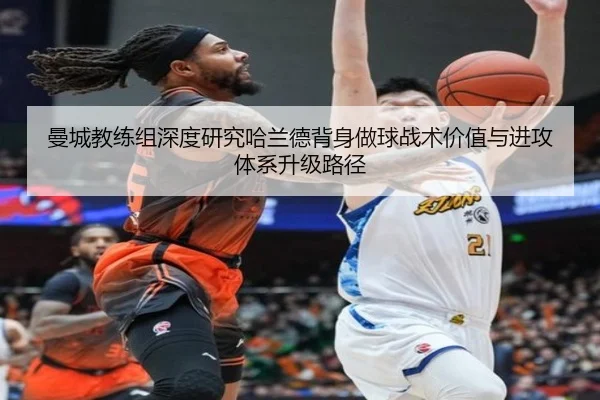曼城教练组深度研究哈兰德背身做球战术价值与进攻体系升级路径 - kaiyun