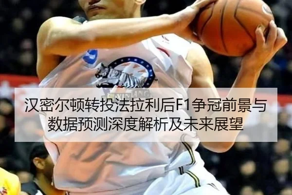 汉密尔顿转投法拉利后F1争冠前景与数据预测深度解析及未来展望 | kaiyun
