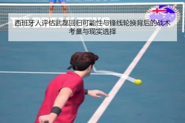 西班牙人评估武磊回归可能性与锋线轮换背后的战术考量与现实选择