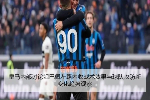 皇马内部讨论姆巴佩左路内收战术效果与球队攻防新变化趋势观察 - kaiyun