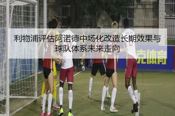 利物浦评估阿诺德中场化改造长期效果与球队体系未来走向 | kaiyun