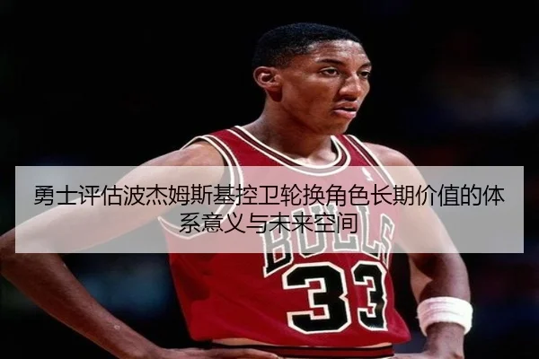 勇士评估波杰姆斯基控卫轮换角色长期价值的体系意义与未来空间 - kaiyun