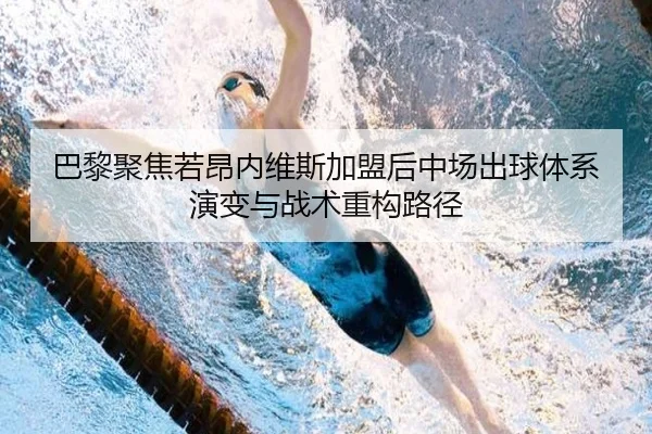 巴黎聚焦若昂内维斯加盟后中场出球体系演变与战术重构路径 | kaiyun