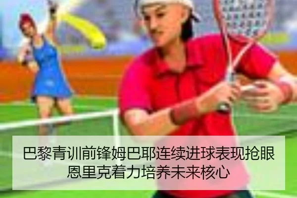 巴黎青训前锋姆巴耶连续进球表现抢眼恩里克着力培养未来核心（kaiyun）
