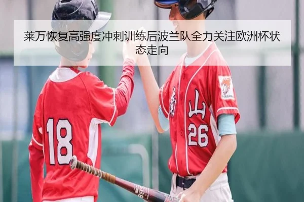 莱万恢复高强度冲刺训练后波兰队全力关注欧洲杯状态走向 - kaiyun